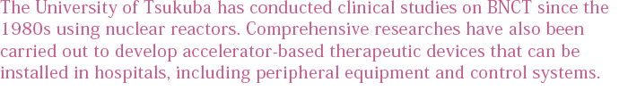 筑波大学は、1980年代より原子炉を使用したBNCTの臨床研究に取り組んでいる。<br />
